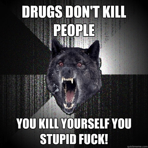 Drugs don't kill people you kill yourself you stupid fuck!  Insanity Wolf