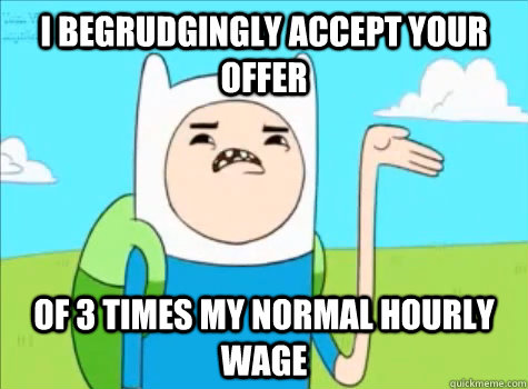 I begrudgingly accept your offer of 3 times my normal hourly wage - I begrudgingly accept your offer of 3 times my normal hourly wage  Begrudging Finn