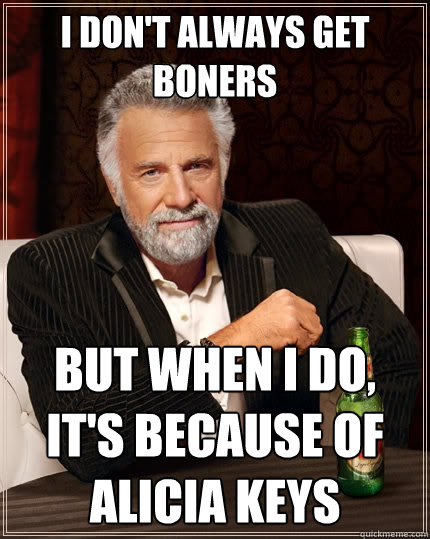 I don't always get boners But when I do, it's because of Alicia Keys - I don't always get boners But when I do, it's because of Alicia Keys  The Most Interesting Man In The World