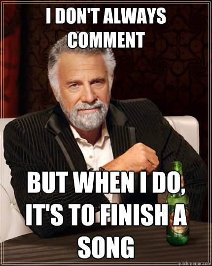 I don't always comment  But when I do, it's to finish a song  The Most Interesting Man In The World