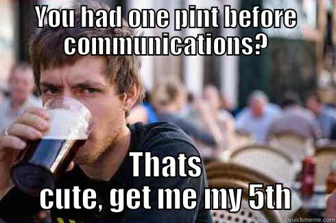 one before? get me my 5th - YOU HAD ONE PINT BEFORE COMMUNICATIONS? THATS CUTE, GET ME MY 5TH Lazy College Senior