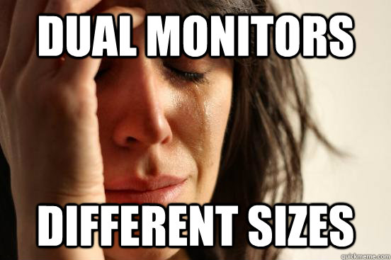 Dual Monitors Different Sizes - Dual Monitors Different Sizes  First World Problems