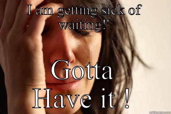 I AM GETTING SICK OF WAITING!' GOTTA HAVE IT ! First World Problems