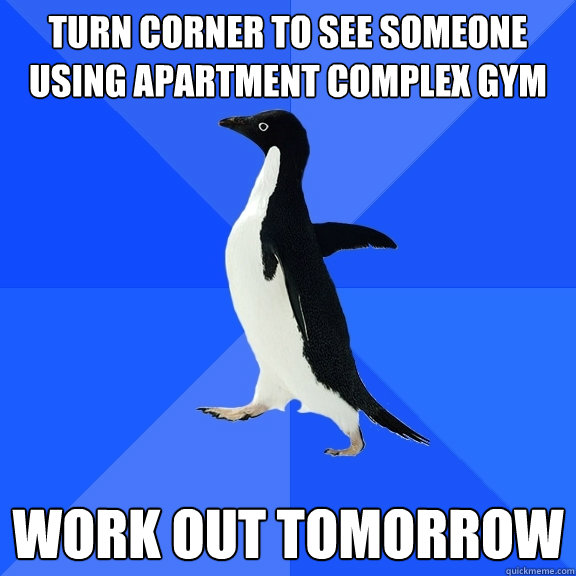 turn corner to see someone using apartment complex gym work out tomorrow  Socially Awkward Penguin