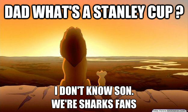 Dad what's a Stanley Cup ? I don't know son. 
We're Sharks fans  Lion King Gladstone