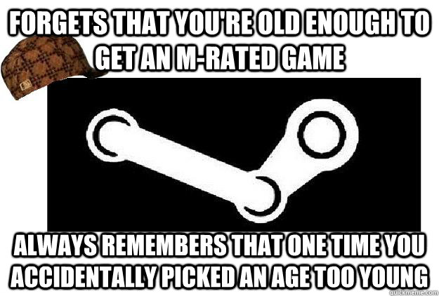 Forgets that you're old enough to get an M-Rated game Always remembers that one time you accidentally picked an age too young  Scumbag Steam