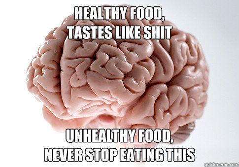 healthy food,                                       tastes like shit unhealthy food,                                   never stop eating this  Scumbag Brain