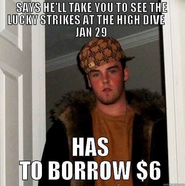 Scumbag in Seattle - SAYS HE'LL TAKE YOU TO SEE THE LUCKY STRIKES AT THE HIGH DIVE      JAN 29 HAS TO BORROW $6 Scumbag Steve