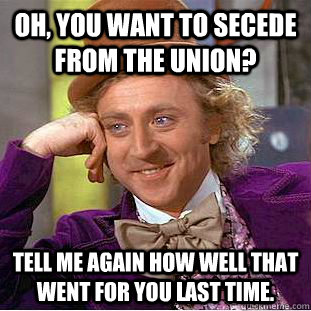 Oh, you want to secede from the union? Tell me again how well that went for you last time.  Condescending Wonka