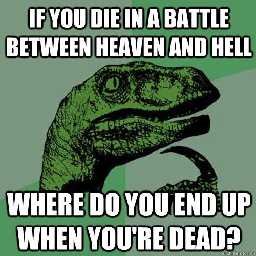 If you die in a battle between heaven and hell where do you end up when you're dead? - If you die in a battle between heaven and hell where do you end up when you're dead?  Philosoraptor