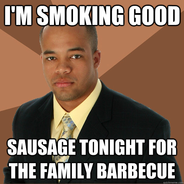 I'm smoking good sausage tonight for the family barbecue - I'm smoking good sausage tonight for the family barbecue  Successful Black Man