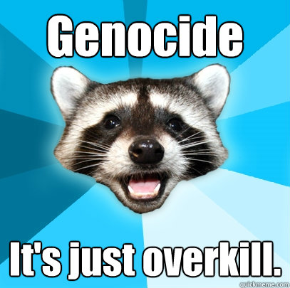 Genocide It's just overkill.  Lame Pun Coon