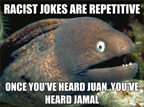 Racist Jokes Are Repetitive Once You've Heard Juan, You've Heard Jamal  Bad Joke Eel