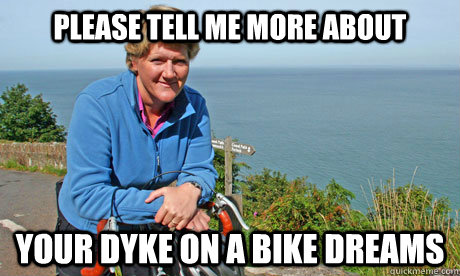 Please tell me more about your dyke on a bike dreams - Please tell me more about your dyke on a bike dreams  Dyke on a bike