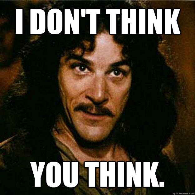 I don't think you think.  Inigo Montoya