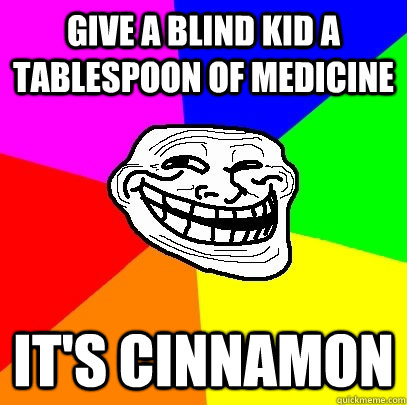 Give a blind kid a tablespoon of medicine it's cinnamon  Troll Face