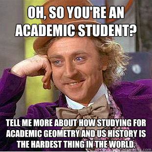 Oh, so you're an academic student? Tell me more about how studying for academic geometry and US history is the hardest thing in the world. - Oh, so you're an academic student? Tell me more about how studying for academic geometry and US history is the hardest thing in the world.  Creepy Wonka