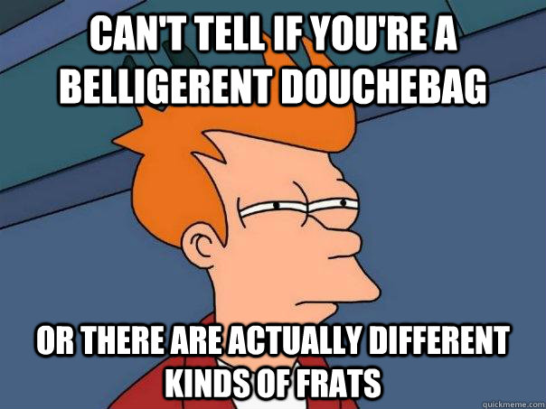 Can't tell if you're a belligerent douchebag or there are actually different kinds of frats  Futurama Fry