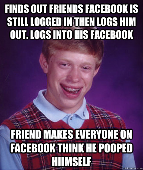 Finds out friends facebook is still logged in then logs him out. Logs into his facebook Friend makes everyone on facebook think he pooped hiimself - Finds out friends facebook is still logged in then logs him out. Logs into his facebook Friend makes everyone on facebook think he pooped hiimself  Bad Luck Brian