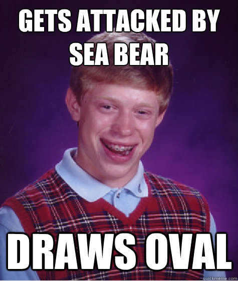 Gets attacked by sea bear draws oval  Bad Luck Brian