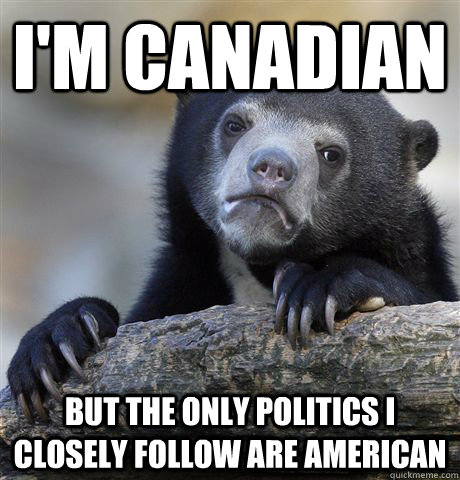 I'm canadian but the only politics i closely follow are american  Confession Bear