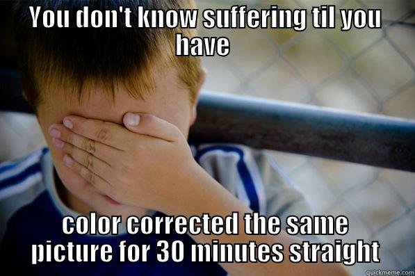 Photography funny - YOU DON'T KNOW SUFFERING TIL YOU HAVE  COLOR CORRECTED THE SAME PICTURE FOR 30 MINUTES STRAIGHT Confession kid