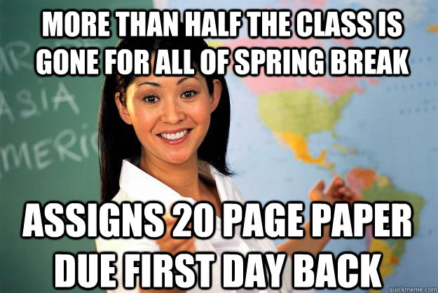 More than half the class is gone for all of Spring Break Assigns 20 page paper due first day back  Unhelpful High School Teacher