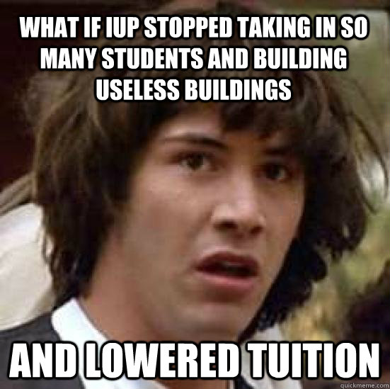 What if IUP stopped taking in so many students and building useless buildings and lowered tuition - What if IUP stopped taking in so many students and building useless buildings and lowered tuition  conspiracy keanu