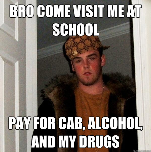 bro come visit me at school pay for cab, alcohol, and my drugs  Scumbag Steve