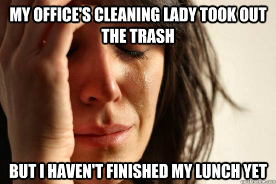 My office's cleaning lady took out the trash but i haven't finished my lunch yet  First World Problems