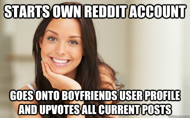 Starts own reddit account goes onto boyfriends user profile and upvotes all current posts  Good Girl Gina