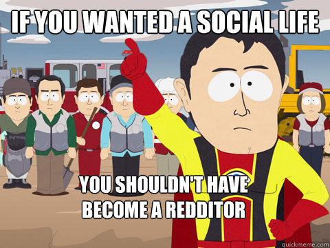 if you wanted a social life you shouldn't have                           become a redditor  