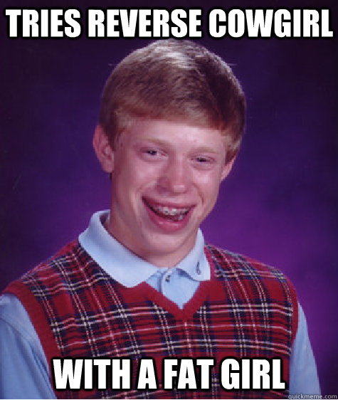 tries reverse cowgirl with a fat girl  Bad Luck Brian