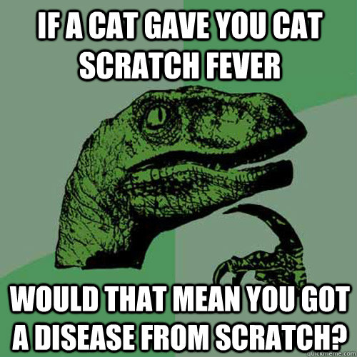 If a cat gave you cat scratch fever would that mean you got a disease from scratch? - If a cat gave you cat scratch fever would that mean you got a disease from scratch?  Philosoraptor