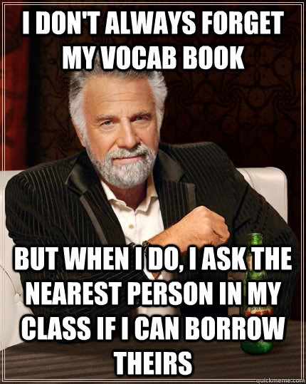 I don't always forget my vocab book but when I do, I ask the nearest person in my class if I can borrow theirs - I don't always forget my vocab book but when I do, I ask the nearest person in my class if I can borrow theirs  The Most Interesting Man In The World