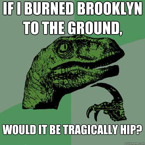 if i burned brooklyn to the ground, would it be tragically hip?  Philosoraptor