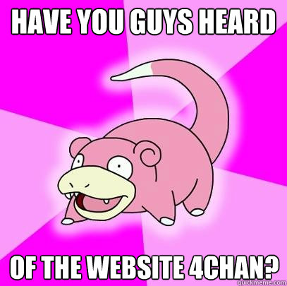 have you guys heard of the website 4Chan?   Slowpoke