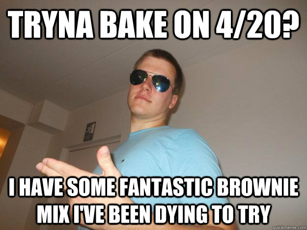 TRYNA BAKE ON 4/20? i have some fantastic brownie mix i've been dying to try - TRYNA BAKE ON 4/20? i have some fantastic brownie mix i've been dying to try  Total Bro Alex