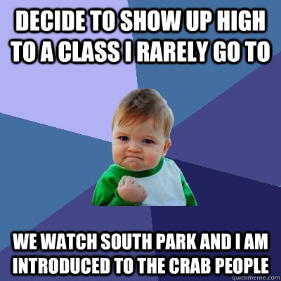 Decide to show up high to a class I rarely go to We watch south park and i am introduced to the crab people  Success Kid