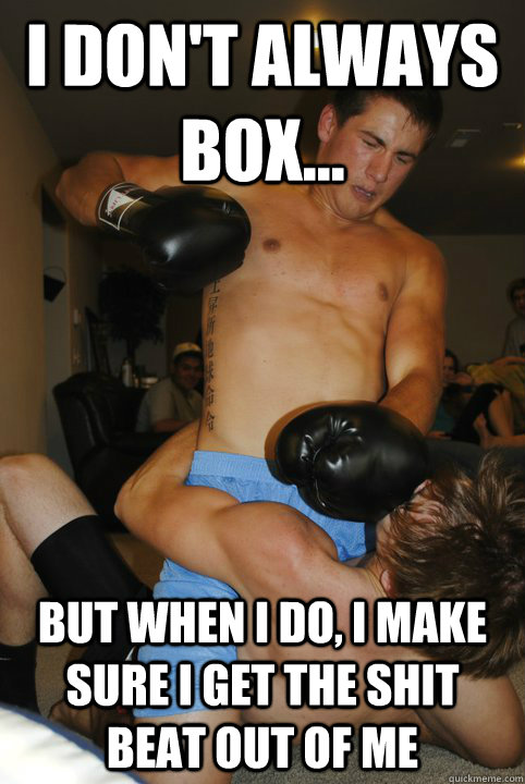 I don't always box... but when i do, i make sure i get the shit beat out of me  