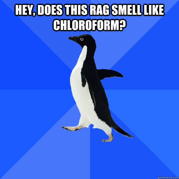 hey, does this rag smell like chloroform?  - hey, does this rag smell like chloroform?   Socially Awkward Penguin