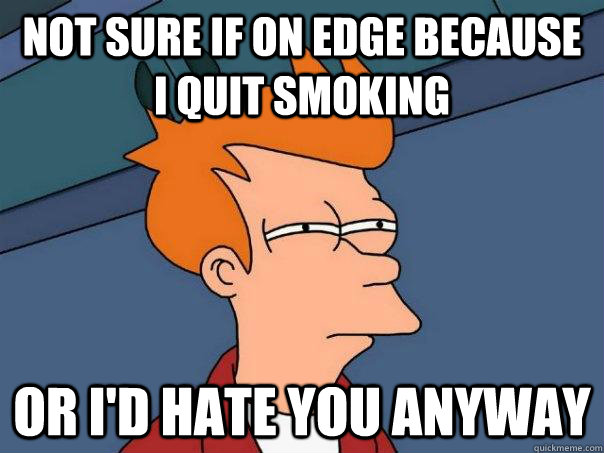 Not sure if on edge because I quit smoking or I'd hate you anyway  Futurama Fry