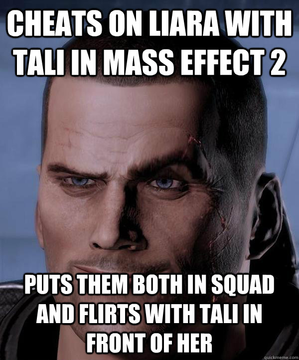 Cheats on Liara with Tali in Mass Effect 2 Puts them both in squad and flirts with Tali in front of her  Scumbag shepard