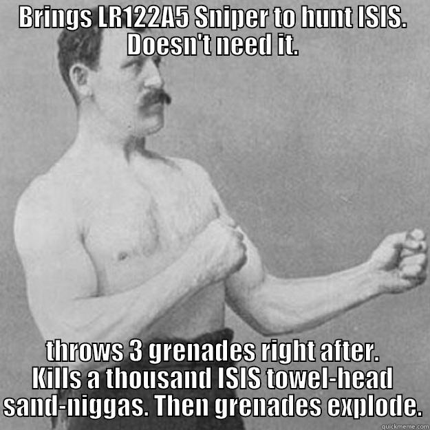 BRINGS LR122A5 SNIPER TO HUNT ISIS. DOESN'T NEED IT. THROWS 3 GRENADES RIGHT AFTER. KILLS A THOUSAND ISIS TOWEL-HEAD SAND-NIGGAS. THEN GRENADES EXPLODE. overly manly man