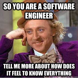 So you are a software engineer Tell me more about how does it feel to know everything  Condescending Wonka