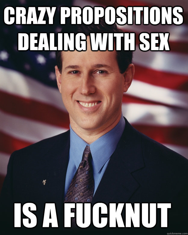 Crazy propositions dealing with sex is a fucknut  Rick Santorum