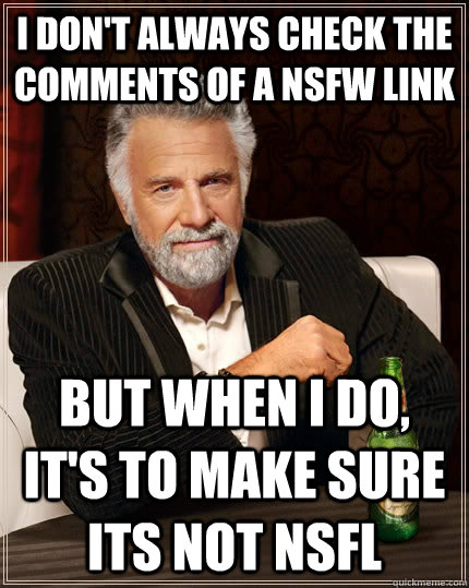 I don't always check the comments of a NSFW link but when I do, it's to make sure its not nsfl  The Most Interesting Man In The World