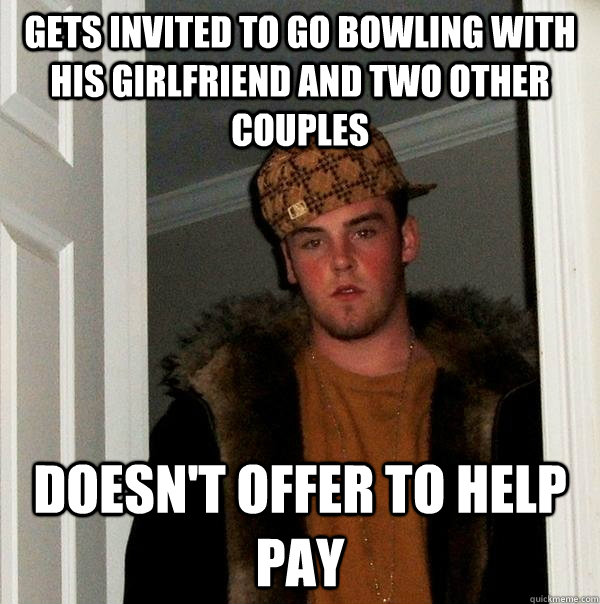 Gets invited to go bowling with his girlfriend and two other couples Doesn't offer to help pay  Scumbag Steve