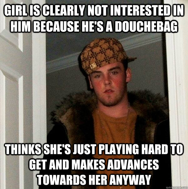 girl is clearly not interested in him because he's a douchebag thinks she's just playing hard to get and makes advances towards her anyway  Scumbag Steve