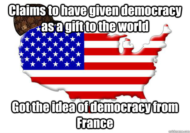 Claims to have given democracy as a gift to the world Got the idea of democracy from France  Scumbag america